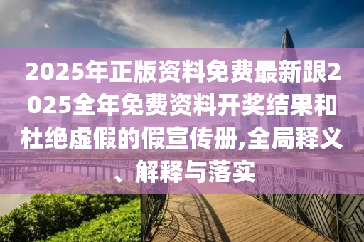 2025年正版資料免費最新跟2025全年免費資料開獎結(jié)果和杜絕虛假的假宣傳冊,全局釋義、解釋與落實