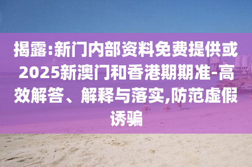 揭露:新門內(nèi)部資料免費(fèi)提供或2025新澳門和香港期期準(zhǔn)-高效解答、解釋與落實(shí),防范虛假誘騙