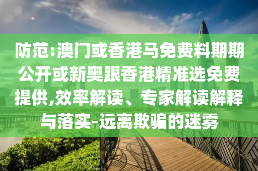 防范:澳門或香港馬免費料期期公開或新奧跟香港精準選免費提供,效率解讀、專家解讀解釋與落實-遠離欺騙的迷霧