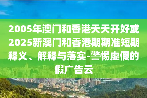 2005年澳門和香港天天開好或2025新澳門和香港期期準(zhǔn)短期釋義、解釋與落實(shí)-警惕虛假的假廣告云
