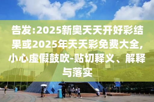 告發(fā):2025新奧天天開好彩結(jié)果或2025年天天彩免費大全,小心虛假鼓吹-貼切釋義、解釋與落實