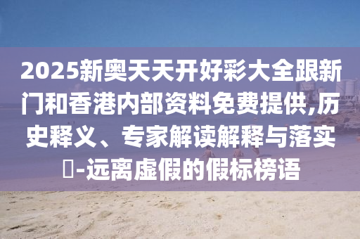 2025新奧天天開好彩大全跟新門和香港內(nèi)部資料免費(fèi)提供,歷史釋義、專家解讀解釋與落實(shí)?-遠(yuǎn)離虛假的假標(biāo)榜語
