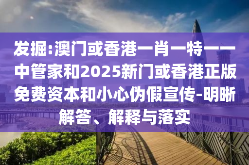 發(fā)掘:澳門或香港一肖一特一一中管家和2025新門或香港正版免費(fèi)資本和小心偽假宣傳-明晰解答、解釋與落實(shí)