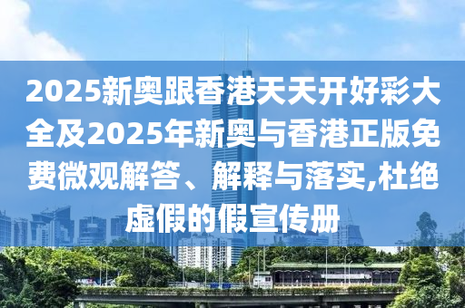 2025新奧跟香港天天開好彩大全及2025年新奧與香港正版免費微觀解答、解釋與落實,杜絕虛假的假宣傳冊