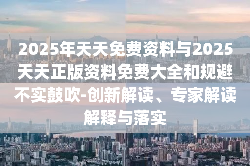 2025年天天免費(fèi)資料與2025天天正版資料免費(fèi)大全和規(guī)避不實(shí)鼓吹-創(chuàng)新解讀、專家解讀解釋與落實(shí)