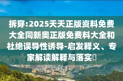 拆穿:2025天天正版資料免費大全同新奧正版免費料大全和杜絕誤導性誘導-啟發(fā)釋義、專家解讀解釋與落實?
