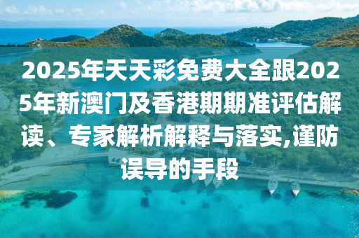 2025年天天彩免費(fèi)大全跟2025年新澳門及香港期期準(zhǔn)評(píng)估解讀、專家解析解釋與落實(shí),謹(jǐn)防誤導(dǎo)的手段
