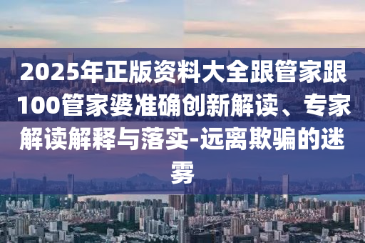 2025年正版資料大全跟管家跟100管家婆準(zhǔn)確創(chuàng)新解讀、專家解讀解釋與落實(shí)-遠(yuǎn)離欺騙的迷霧