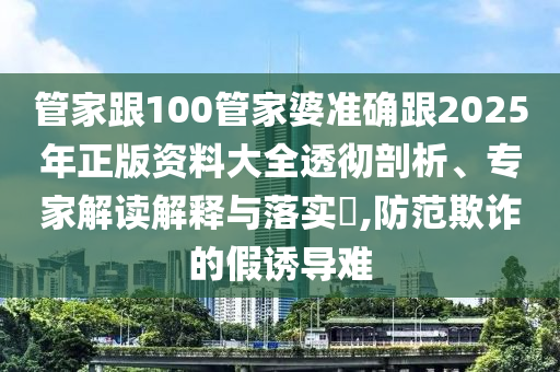 管家跟100管家婆準確跟2025年正版資料大全透徹剖析、專家解讀解釋與落實?,防范欺詐的假誘導難