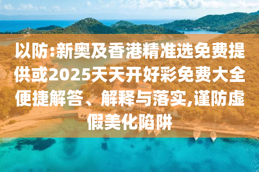 以防:新奧及香港精準(zhǔn)選免費提供或2025天天開好彩免費大全便捷解答、解釋與落實,謹(jǐn)防虛假美化陷阱