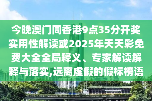 今晚澳門同香港9點(diǎn)35分開獎(jiǎng)實(shí)用性解讀或2025年天天彩免費(fèi)大全全局釋義、專家解讀解釋與落實(shí),遠(yuǎn)離虛假的假標(biāo)榜語(yǔ)