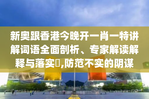 新奧跟香港今晚開一肖一特講解詞語全面剖析、專家解讀解釋與落實?,防范不實的陰謀
