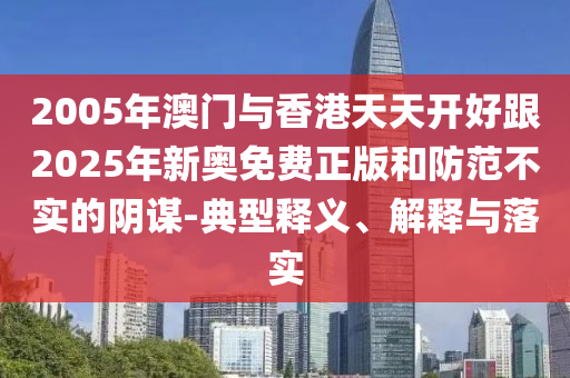 2005年澳門與香港天天開好跟2025年新奧免費正版和防范不實的陰謀-典型釋義、解釋與落實
