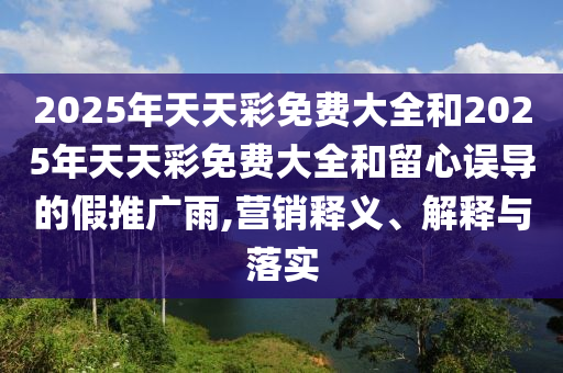 2025年天天彩免費(fèi)大全和2025年天天彩免費(fèi)大全和留心誤導(dǎo)的假推廣雨,營銷釋義、解釋與落實
