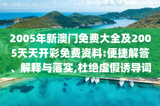 2005年新澳門免費(fèi)大全及2005天天開彩免費(fèi)資料:便捷解答、解釋與落實(shí),杜絕虛假誘導(dǎo)詞