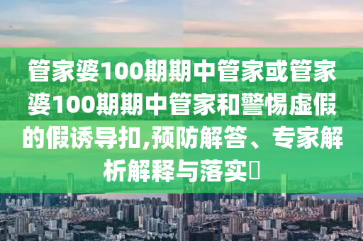 管家婆100期期中管家或管家婆100期期中管家和警惕虛假的假誘導(dǎo)扣,預(yù)防解答、專家解析解釋與落實(shí)?