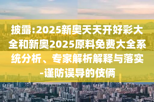 披露:2025新奧天天開好彩大全和新奧2025原料免費(fèi)大全系統(tǒng)分析、專家解析解釋與落實(shí)-謹(jǐn)防誤導(dǎo)的伎倆