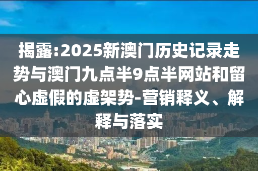 揭露:2025新澳門(mén)歷史記錄走勢(shì)與澳門(mén)九點(diǎn)半9點(diǎn)半網(wǎng)站和留心虛假的虛架勢(shì)-營(yíng)銷(xiāo)釋義、解釋與落實(shí)
