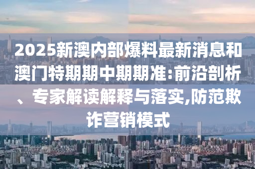 2025新澳內(nèi)部爆料最新消息和澳門特期期中期期準(zhǔn):前沿剖析、專家解讀解釋與落實(shí),防范欺詐營銷模式