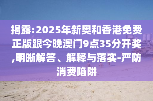 揭露:2025年新奧和香港免費(fèi)正版跟今晚澳門9點(diǎn)35分開獎(jiǎng),明晰解答、解釋與落實(shí)-嚴(yán)防消費(fèi)陷阱