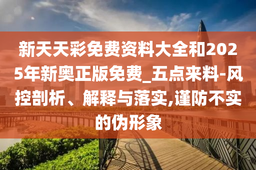 新天天彩免費(fèi)資料大全和2025年新奧正版免費(fèi)_五點(diǎn)來(lái)料-風(fēng)控剖析、解釋與落實(shí),謹(jǐn)防不實(shí)的偽形象