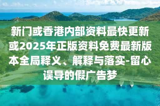 新門或香港內(nèi)部資料最快更新或2025年正版資料免費(fèi)最新版本全局釋義、解釋與落實(shí)-留心誤導(dǎo)的假廣告夢