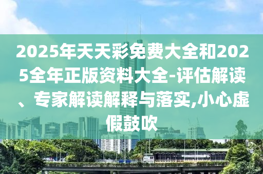 2025年天天彩免費(fèi)大全和2025全年正版資料大全-評估解讀、專家解讀解釋與落實(shí),小心虛假鼓吹