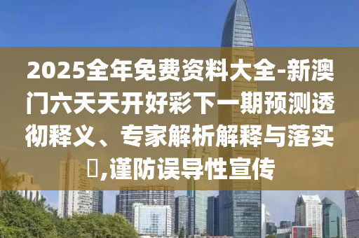 2025全年免費資料大全-新澳門六天天開好彩下一期預測透徹釋義、專家解析解釋與落實?,謹防誤導性宣傳