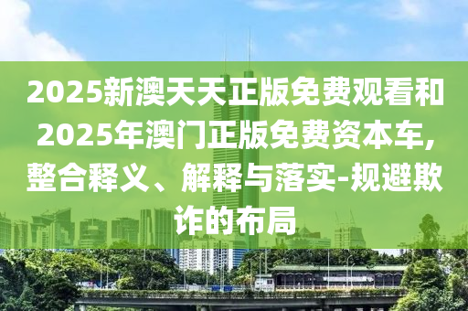 2025新澳天天正版免費(fèi)觀看和2025年澳門正版免費(fèi)資本車,整合釋義、解釋與落實(shí)-規(guī)避欺詐的布局