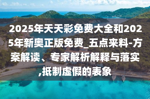 2025年天天彩免費(fèi)大全和2025年新奧正版免費(fèi)_五點(diǎn)來(lái)料-方案解讀、專家解析解釋與落實(shí),抵制虛假的表象