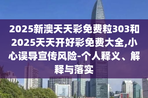 2025新澳天天彩免費(fèi)粒303和2025天天開(kāi)好彩免費(fèi)大全,小心誤導(dǎo)宣傳風(fēng)險(xiǎn)-個(gè)人釋義、解釋與落實(shí)