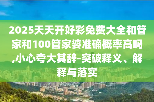 2025天天開好彩免費大全和管家和100管家婆準確概率高嗎,小心夸大其辭-突破釋義、解釋與落實