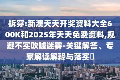 拆穿:新澳天天開(kāi)獎(jiǎng)資料大全600K和2025年天天免費(fèi)資料,規(guī)避不實(shí)吹噓迷霧-關(guān)鍵解答、專家解讀解釋與落實(shí)?