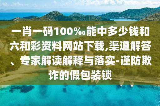 一肖一碼100‰能中多少錢(qián)和六和彩資料網(wǎng)站下載,渠道解答、專(zhuān)家解讀解釋與落實(shí)-謹(jǐn)防欺詐的假包裝鎖