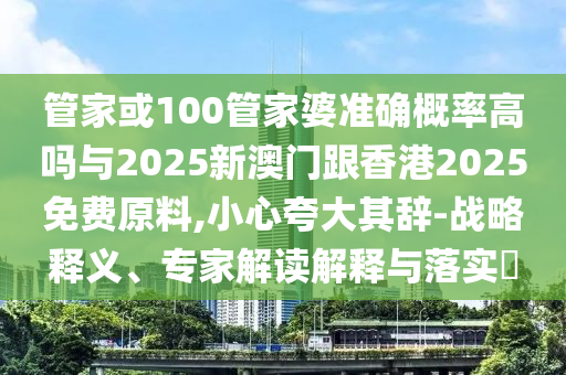 管家或100管家婆準(zhǔn)確概率高嗎與2025新澳門跟香港2025免費(fèi)原料,小心夸大其辭-戰(zhàn)略釋義、專家解讀解釋與落實(shí)?