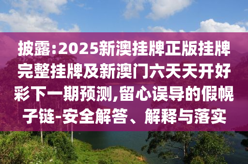 披露:2025新澳掛牌正版掛牌完整掛牌及新澳門六天天開好彩下一期預(yù)測,留心誤導(dǎo)的假幌子鏈-安全解答、解釋與落實(shí)