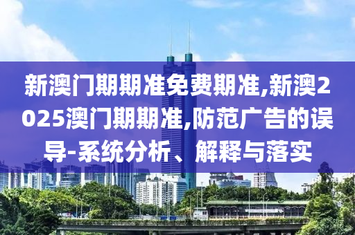 新澳門期期準(zhǔn)免費(fèi)期準(zhǔn),新澳2025澳門期期準(zhǔn),防范廣告的誤導(dǎo)-系統(tǒng)分析、解釋與落實(shí)
