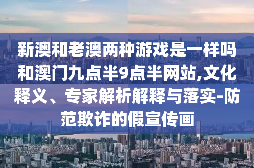 新澳和老澳兩種游戲是一樣嗎和澳門九點(diǎn)半9點(diǎn)半網(wǎng)站,文化釋義、專家解析解釋與落實(shí)-防范欺詐的假宣傳畫