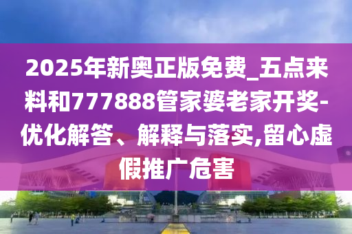 2025年新奧正版免費_五點來料和777888管家婆老家開獎-優(yōu)化解答、解釋與落實,留心虛假推廣危害