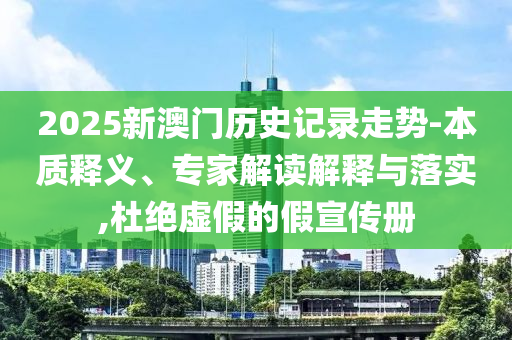 2025新澳門歷史記錄走勢(shì)-本質(zhì)釋義、專家解讀解釋與落實(shí),杜絕虛假的假宣傳冊(cè)