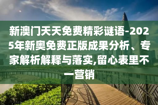 新澳門天天免費精彩謎語-2025年新奧免費正版成果分析、專家解析解釋與落實,留心表里不一營銷