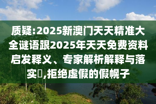 質(zhì)疑:2025新澳門天天精準(zhǔn)大全謎語跟2025年天天免費資料啟發(fā)釋義、專家解析解釋與落實?,拒絕虛假的假幌子