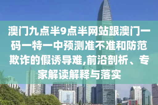 澳門九點(diǎn)半9點(diǎn)半網(wǎng)站跟澳門一碼一特一中預(yù)測準(zhǔn)不準(zhǔn)和防范欺詐的假誘導(dǎo)難,前沿剖析、專家解讀解釋與落實(shí)