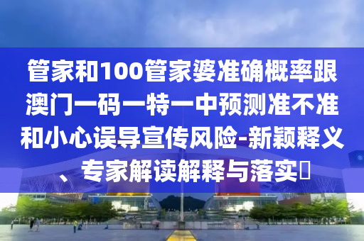 管家和100管家婆準(zhǔn)確概率跟澳門一碼一特一中預(yù)測準(zhǔn)不準(zhǔn)和小心誤導(dǎo)宣傳風(fēng)險-新穎釋義、專家解讀解釋與落實(shí)?