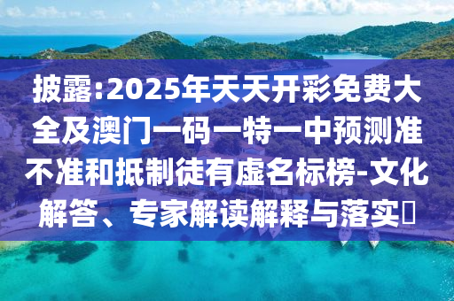 披露:2025年天天開彩免費大全及澳門一碼一特一中預(yù)測準不準和抵制徒有虛名標榜-文化解答、專家解讀解釋與落實?
