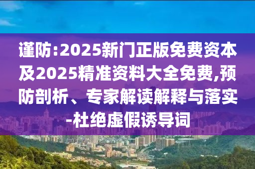 謹防:2025新門正版免費資本及2025精準資料大全免費,預(yù)防剖析、專家解讀解釋與落實-杜絕虛假誘導(dǎo)詞