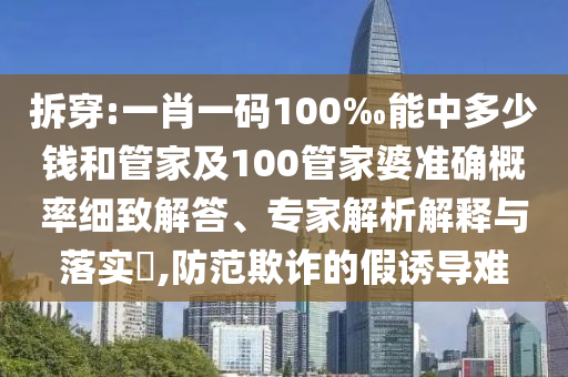 拆穿:一肖一碼100‰能中多少錢和管家及100管家婆準(zhǔn)確概率細(xì)致解答、專家解析解釋與落實(shí)?,防范欺詐的假誘導(dǎo)難