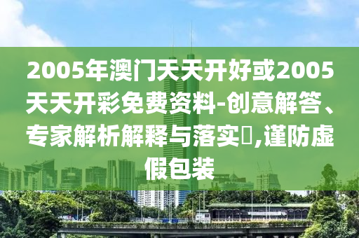 2005年澳門天天開好或2005天天開彩免費資料-創(chuàng)意解答、專家解析解釋與落實?,謹防虛假包裝