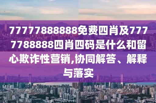77777888888免費(fèi)四肖及7777788888四肖四碼是什么和留心欺詐性營銷,協(xié)同解答、解釋與落實(shí)