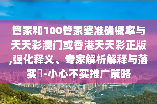 管家和100管家婆準確概率與天天彩澳門或香港天天彩正版,強化釋義、專家解析解釋與落實?-小心不實推廣策略